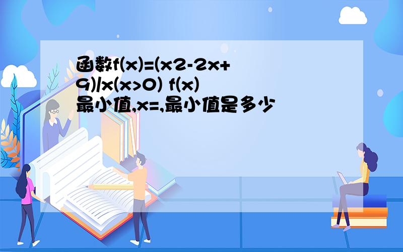 函数f(x)=(x2-2x+9)/x(x>0) f(x)最小值,x=,最小值是多少