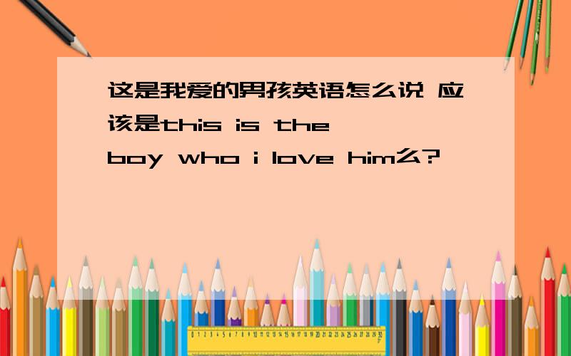 这是我爱的男孩英语怎么说 应该是this is the boy who i love him么?