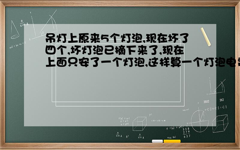 吊灯上原来5个灯泡,现在坏了四个,坏灯泡已摘下来了,现在上面只安了一个灯泡,这样算一个灯泡电费吗?是有五个灯泡的位置,只安一个灯泡,开灯时算一个灯泡的用电量是吗?还是算5个灯泡的用