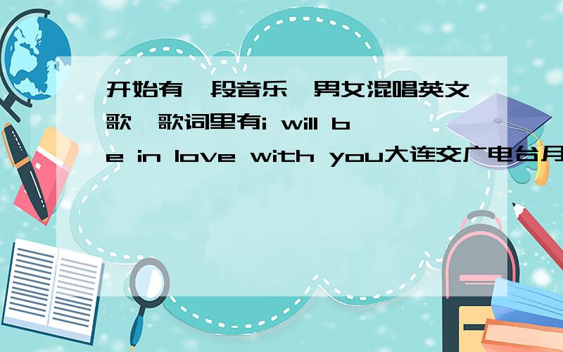 开始有一段音乐,男女混唱英文歌,歌词里有i will be in love with you大连交广电台月光倾城栏目曾经播放过,歌词中还有burning light 最好有提供下载的 ,