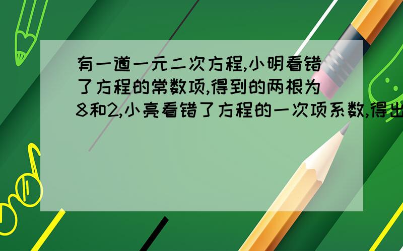 有一道一元二次方程,小明看错了方程的常数项,得到的两根为8和2,小亮看错了方程的一次项系数,得出的两根为-9和-1.请问：原方程是什么?