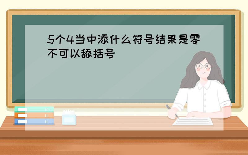 5个4当中添什么符号结果是零不可以舔括号