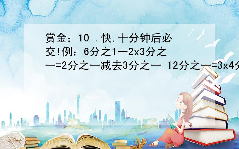 赏金：10 .快,十分钟后必交!例：6分之1一2x3分之一=2分之一减去3分之一 12分之一=3x4分之一=3分之一减去4分之三2分之一+6分之一+12分之一+20分之一+30分之一.十分钟必交!赏金好商量.我真的很需