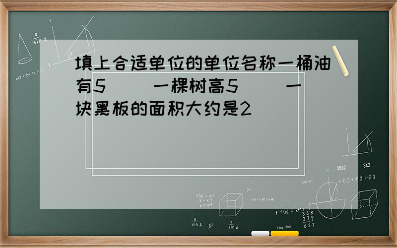 填上合适单位的单位名称一桶油有5（ ）一棵树高5（ ）一块黑板的面积大约是2（ ）