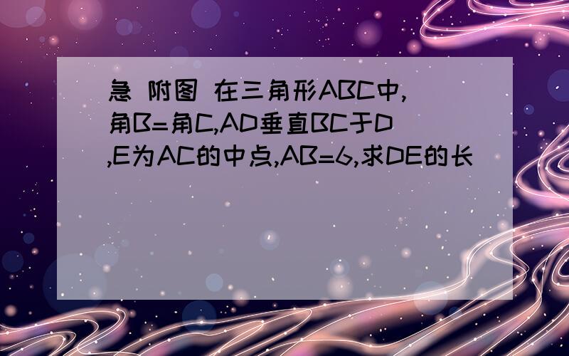 急 附图 在三角形ABC中,角B=角C,AD垂直BC于D,E为AC的中点,AB=6,求DE的长