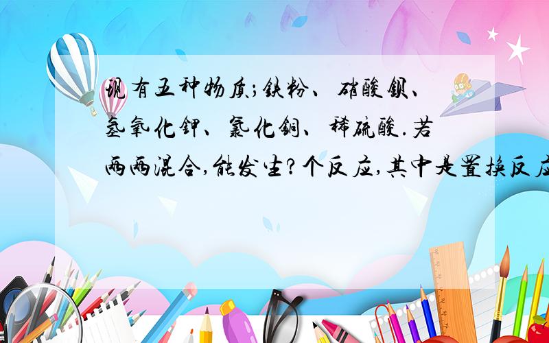 现有五种物质；铁粉、硝酸钡、氢氧化钾、氯化铜、稀硫酸.若两两混合,能发生?个反应,其中是置换反应的