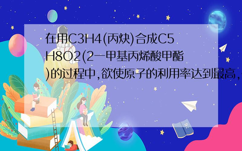 在用C3H4(丙炔)合成C5H8O2(2一甲基丙烯酸甲酯)的过程中,欲使原子的利用率达到最高,在催化剂作用下还需要其他的反应物是 ( ) • A．CO和CH3OH B．CO2和H2O C,H2和CO D．CH3OH和H2 实在搞不懂