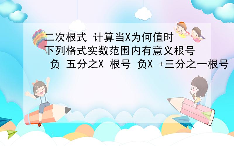 二次根式 计算当X为何值时 下列格式实数范围内有意义根号 负 五分之X 根号 负X +三分之一根号 X+1分之一计算括号 负 根号 四分之三 括号 的平方根号 （-3m）的平方 （m大于等于0）根号 （m-4