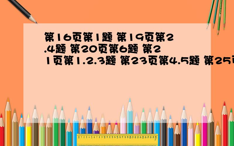 第16页第1题 第19页第2.4题 第20页第6题 第21页第1.2.3题 第23页第4.5题 第25页第2.3.题 第26页第5题 第27页第1题