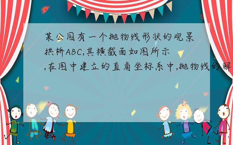 某公园有一个抛物线形状的观景拱桥ABC,其横截面如图所示,在图中建立的直角坐标系中,抛物线的解析式为y某公园有一个抛物线形状的观景拱桥ABC，其横截面如图所示，在图中建立的直角坐标