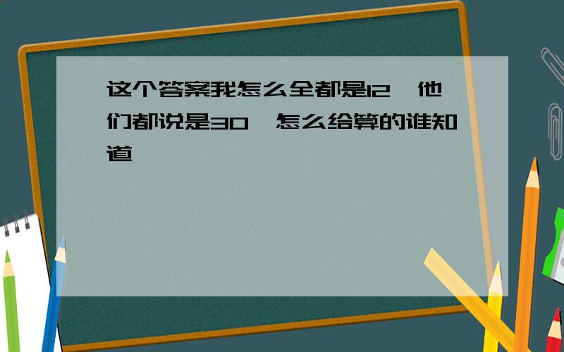 这个答案我怎么全都是12,他们都说是30,怎么给算的谁知道