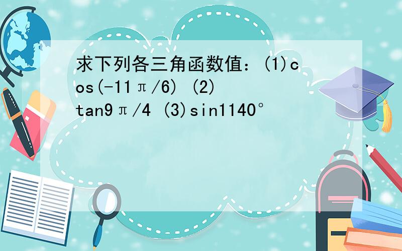 求下列各三角函数值：(1)cos(-11π/6) (2)tan9π/4 (3)sin1140°