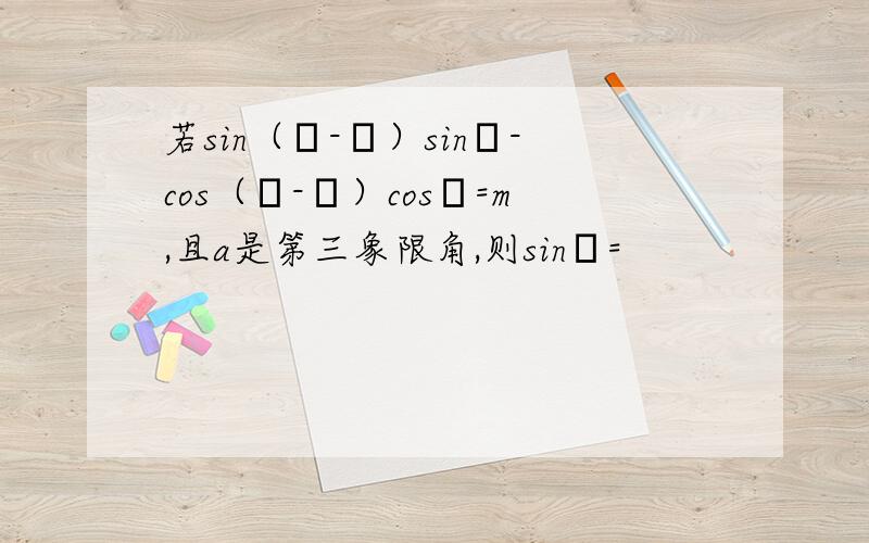 若sin（α-β）sinβ-cos（α-β）cosβ=m,且a是第三象限角,则sinα=