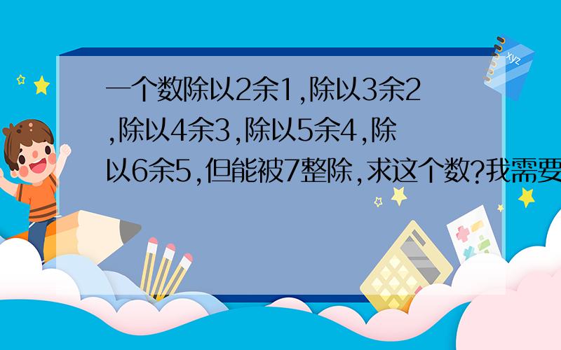 一个数除以2余1,除以3余2,除以4余3,除以5余4,除以6余5,但能被7整除,求这个数?我需要解题思路.