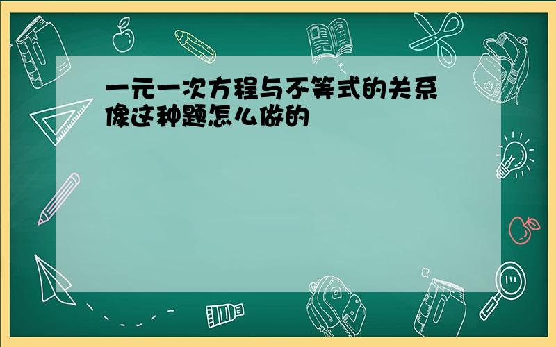 一元一次方程与不等式的关系 像这种题怎么做的