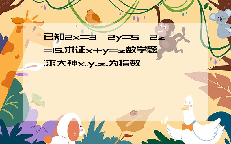 已知2x=3,2y=5,2z=15.求证x+y=z数学题:求大神x。y。z。为指数