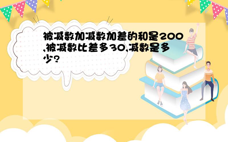 被减数加减数加差的和是200,被减数比差多30,减数是多少?