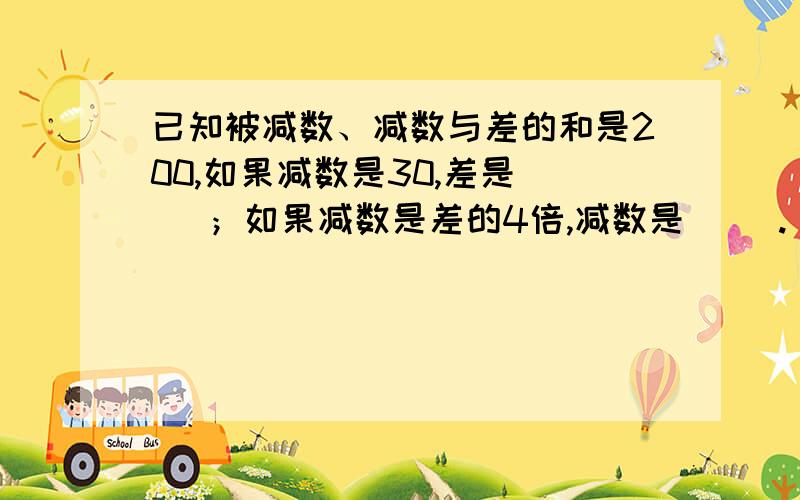 已知被减数、减数与差的和是200,如果减数是30,差是（ ）；如果减数是差的4倍,减数是（ ）.