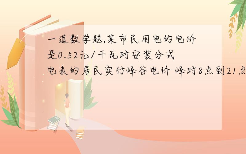 一道数学题,某市民用电的电价是0.52元/千瓦时安装分式电表的居民实行峰谷电价 峰时8点到21点 每千瓦时0.55元 谷时21点到8点 每千瓦时0.35元.小军家五月份的用电量如果按没装分时电表是83.2