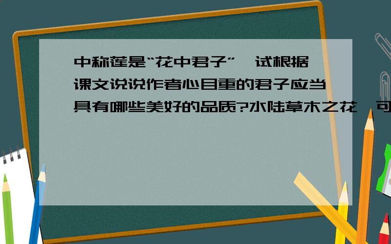 中称莲是“花中君子”,试根据课文说说作者心目重的君子应当具有哪些美好的品质?水陆草木之花,可爱者甚蕃.晋陶渊明独爱菊；自李唐来,世人盛爱牡丹；予独爱莲之出淤泥而不染,濯清涟而