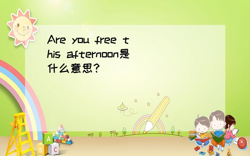 Are you free this afternoon是什么意思?