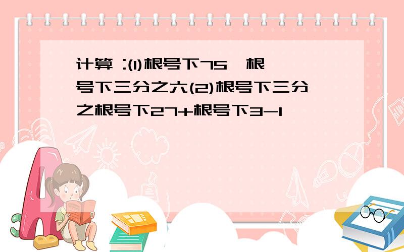 计算 :(1)根号下75*根号下三分之六(2)根号下三分之根号下27+根号下3-1