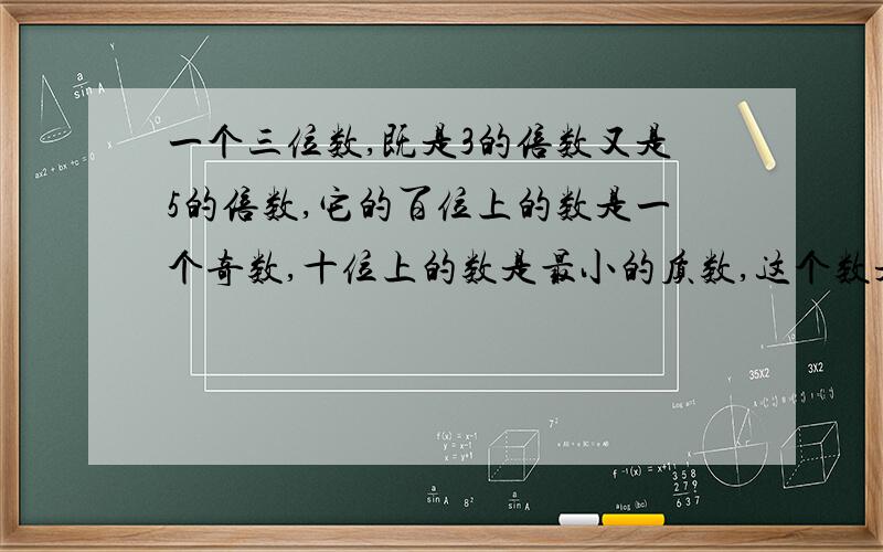 一个三位数,既是3的倍数又是5的倍数,它的百位上的数是一个奇数,十位上的数是最小的质数,这个数是（）