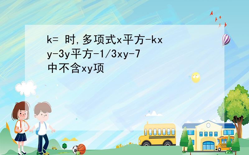 k= 时,多项式x平方-kxy-3y平方-1/3xy-7中不含xy项