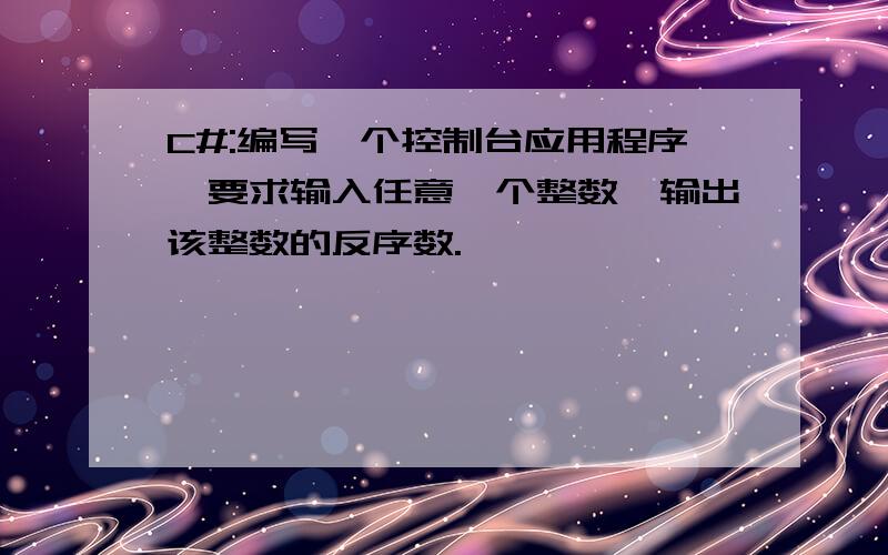 C#:编写一个控制台应用程序,要求输入任意一个整数,输出该整数的反序数.