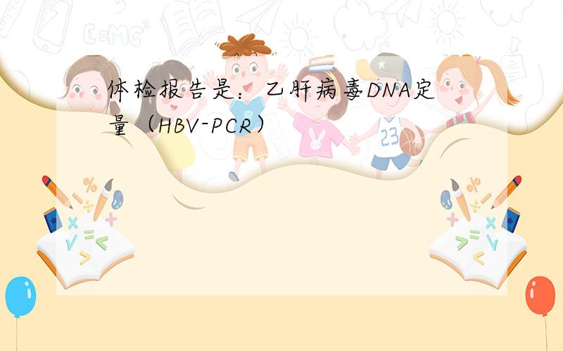 体检报告是：乙肝病毒DNA定量（HBV-PCR）