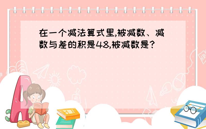 在一个减法算式里,被减数、减数与差的积是48,被减数是?