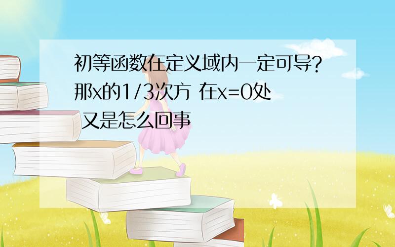 初等函数在定义域内一定可导?那x的1/3次方 在x=0处 又是怎么回事