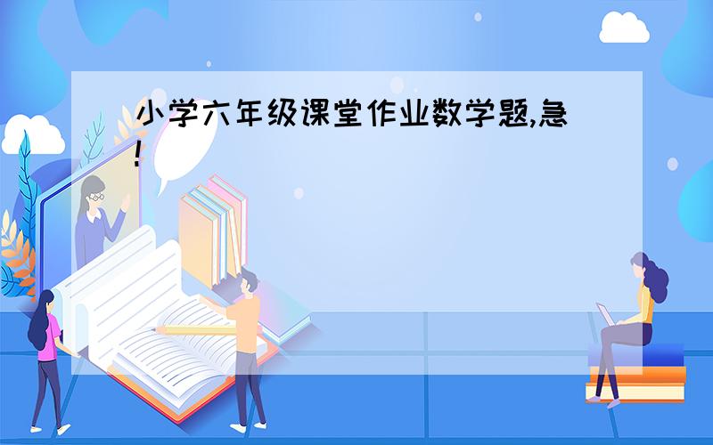 小学六年级课堂作业数学题,急!