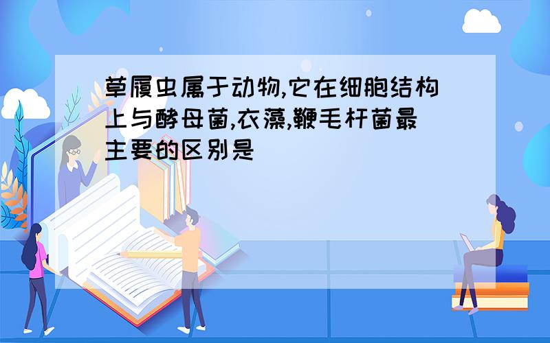 草履虫属于动物,它在细胞结构上与酵母菌,衣藻,鞭毛杆菌最主要的区别是