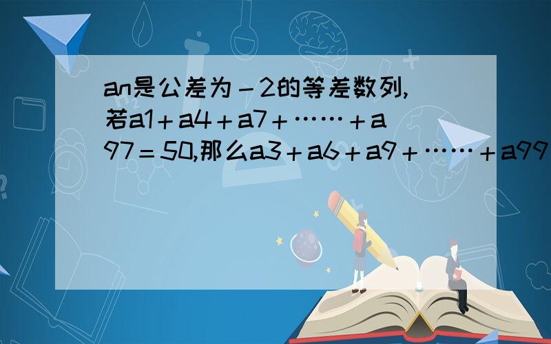 an是公差为－2的等差数列,若a1＋a4＋a7＋……＋a97＝50,那么a3＋a6＋a9＋……＋a99＝?