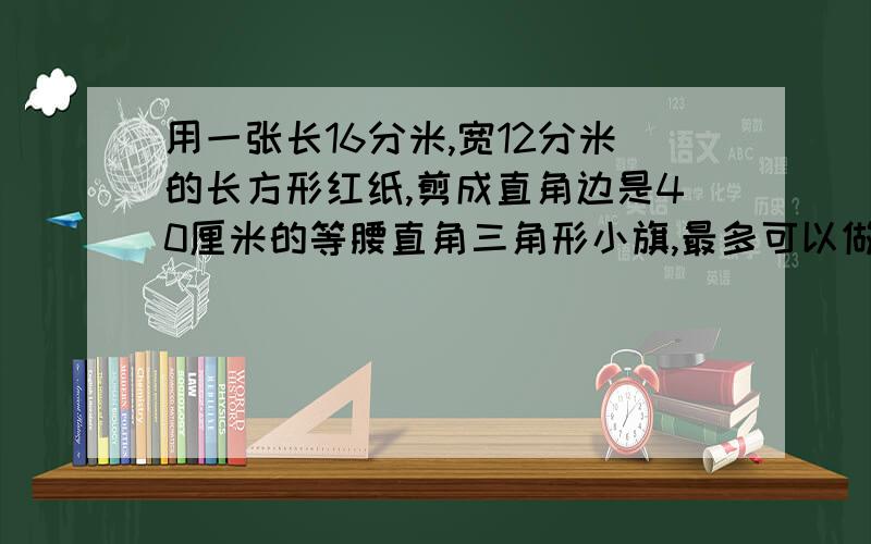 用一张长16分米,宽12分米的长方形红纸,剪成直角边是40厘米的等腰直角三角形小旗,最多可以做多少面?