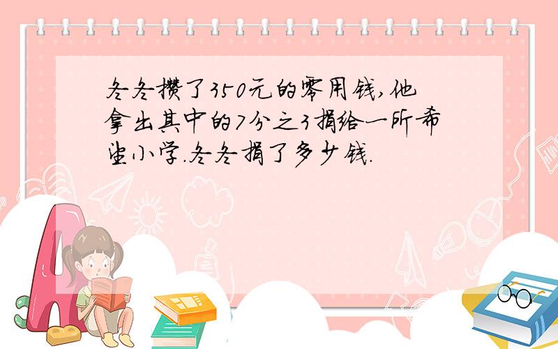 冬冬攒了350元的零用钱,他拿出其中的7分之3捐给一所希望小学.冬冬捐了多少钱.