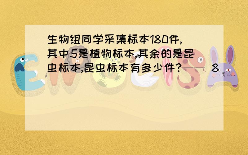 生物组同学采集标本180件,其中5是植物标本,其余的是昆虫标本,昆虫标本有多少件?—— 8