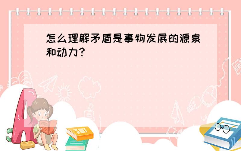 怎么理解矛盾是事物发展的源泉和动力?