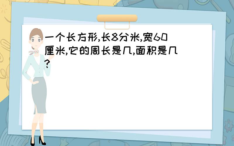 一个长方形,长8分米,宽60厘米,它的周长是几,面积是几?