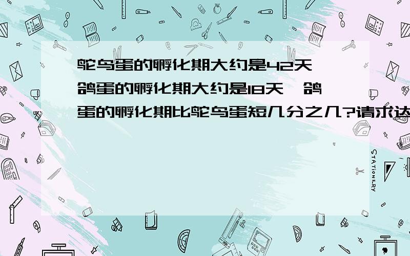 鸵鸟蛋的孵化期大约是42天,鸽蛋的孵化期大约是18天,鸽蛋的孵化期比鸵鸟蛋短几分之几?请求达人了,