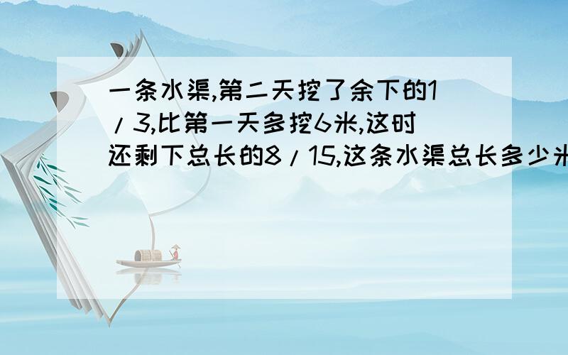 一条水渠,第二天挖了余下的1/3,比第一天多挖6米,这时还剩下总长的8/15,这条水渠总长多少米?