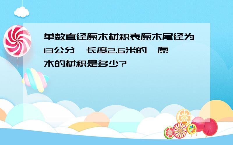 单数直径原木材积表原木尾径为13公分,长度2.6米的桉原木的材积是多少?