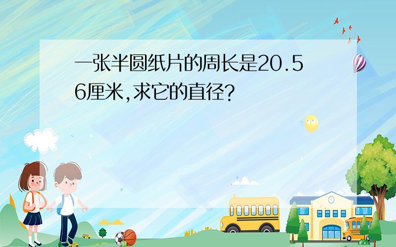 一张半圆纸片的周长是20.56厘米,求它的直径?