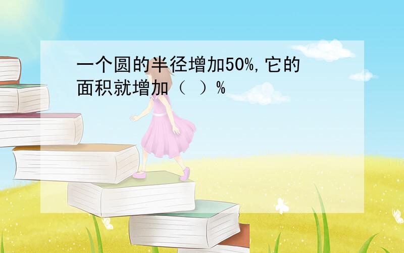 一个圆的半径增加50%,它的面积就增加（ ）%