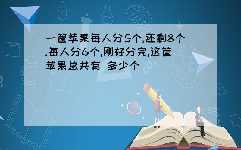 一筐苹果每人分5个,还剩8个.每人分6个,刚好分完,这筐苹果总共有 多少个