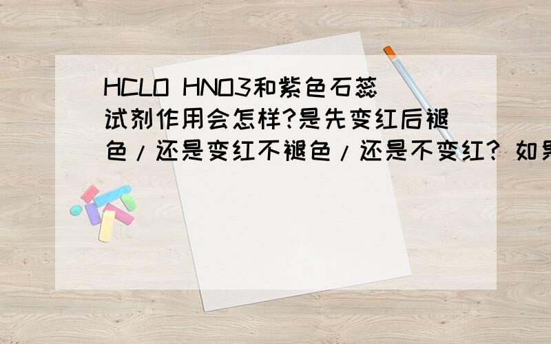 HCLO HNO3和紫色石蕊试剂作用会怎样?是先变红后褪色/还是变红不褪色/还是不变红? 如果是品红溶液呢%3