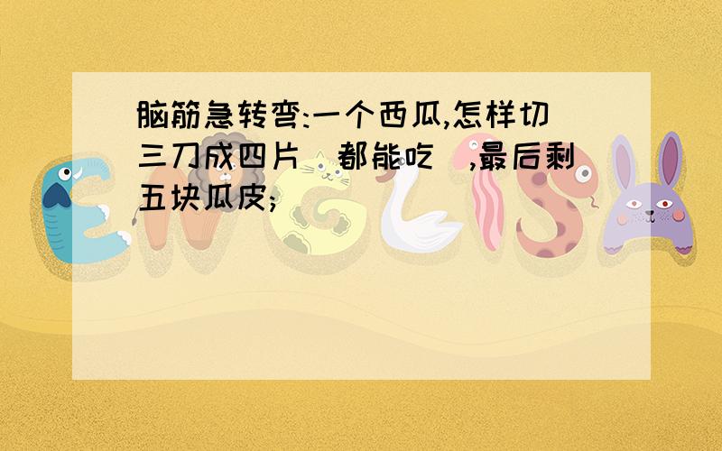 脑筋急转弯:一个西瓜,怎样切三刀成四片(都能吃),最后剩五块瓜皮;