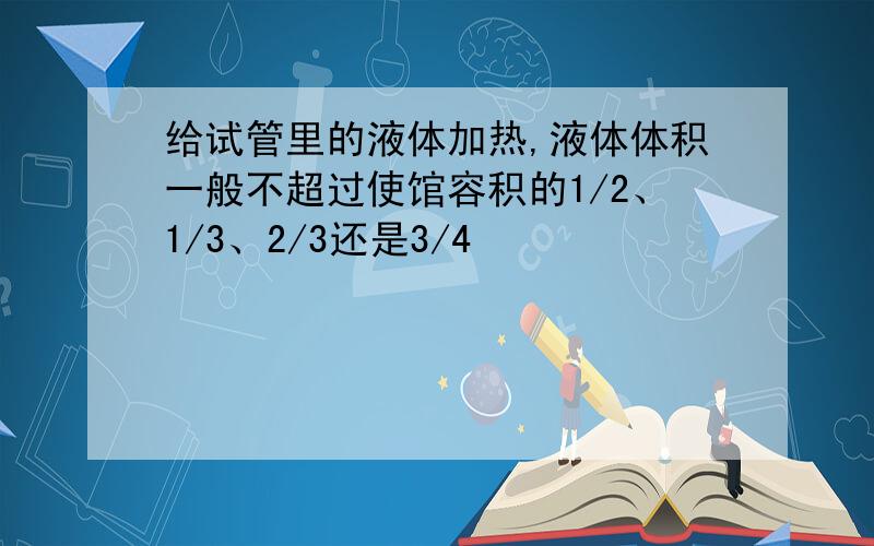 给试管里的液体加热,液体体积一般不超过使馆容积的1/2、1/3、2/3还是3/4