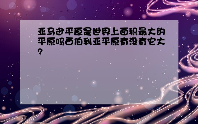 亚马逊平原是世界上面积最大的平原吗西伯利亚平原有没有它大?